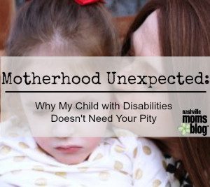 Motherhood Unexpected My Child with Disabilities Doesn't Need Your Pity NashvilleMomsBlog