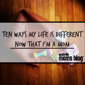 Ten Ways My Life Is Different Now That I'm A Mom NashvilleMomsBlog