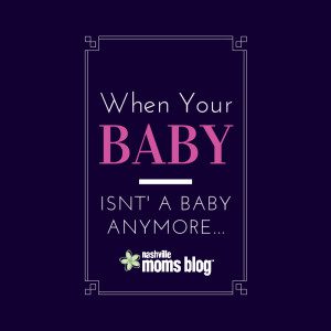 When Your Baby Isn't A Baby Anymore NashvilleMomsBlog