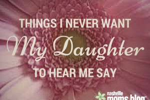 Thing I Never Want My Daughter to Hear Me Say_ Nashville Moms Blog