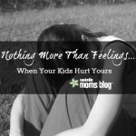 Nothing More than Feelings…When Your Kids Hurt Yours