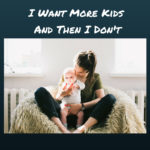 I Want More Kids . . . and Then I Don’t