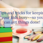 Tips and Tricks for Keeping Your Kids Busy –– So You Can Get Things Done! 