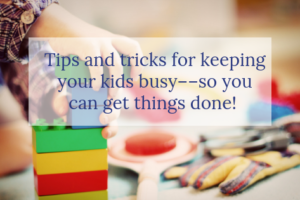 Tips and tricks for keeping your kids busy––so you can get things done!